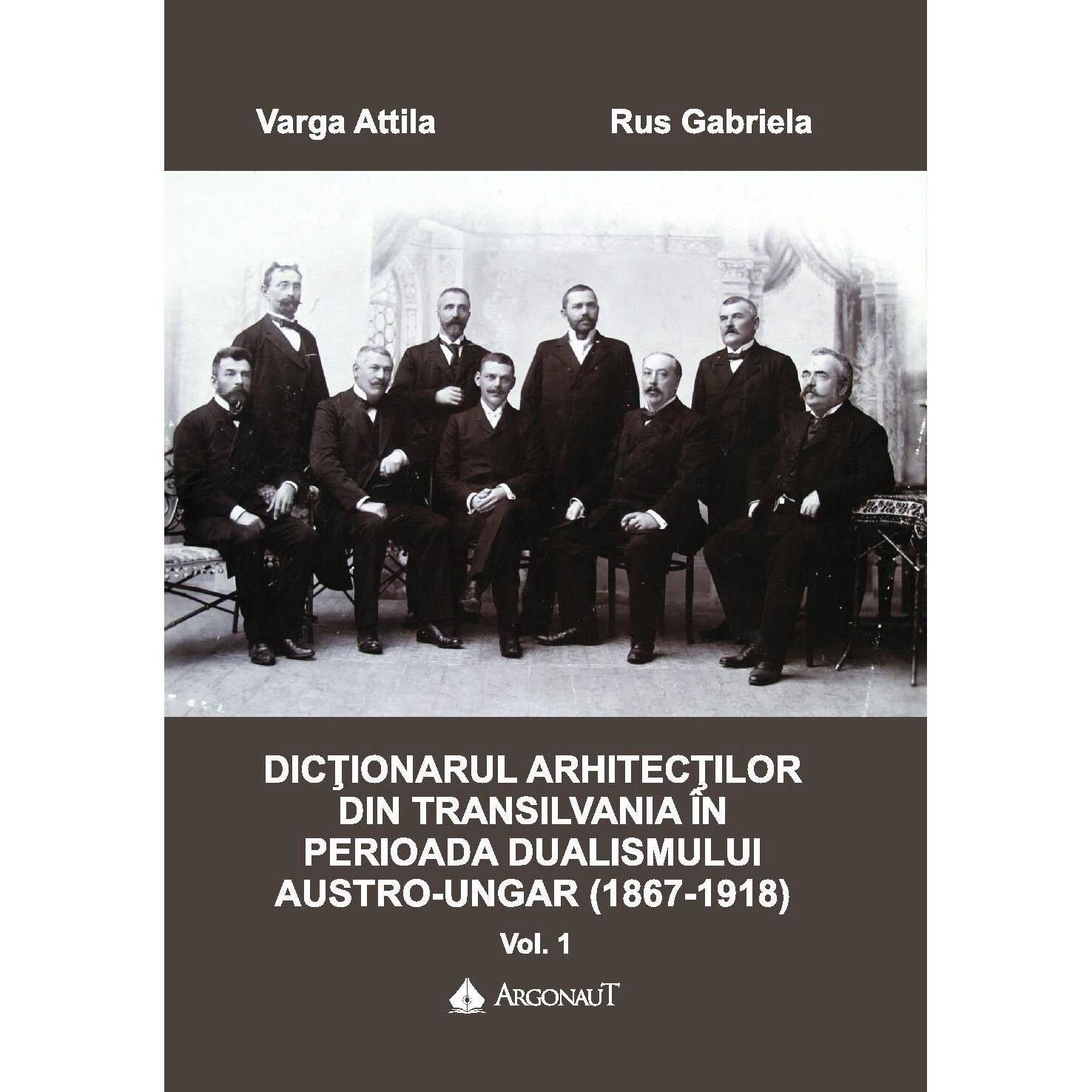 Dictionarul arhitectilor din Transilvania in perioada dualismului austro-ungar (1867-1918). Vol. I